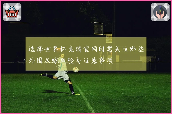 选择世界杯竞猜官网时需关注哪些外围买球风险与注意事项