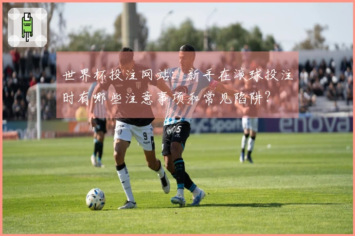 世界杯投注网站：新手在滚球投注时有哪些注意事项和常见陷阱？
