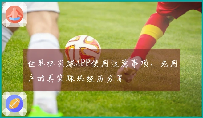 世界杯买球APP使用注意事项，老用户的真实踩坑经历分享