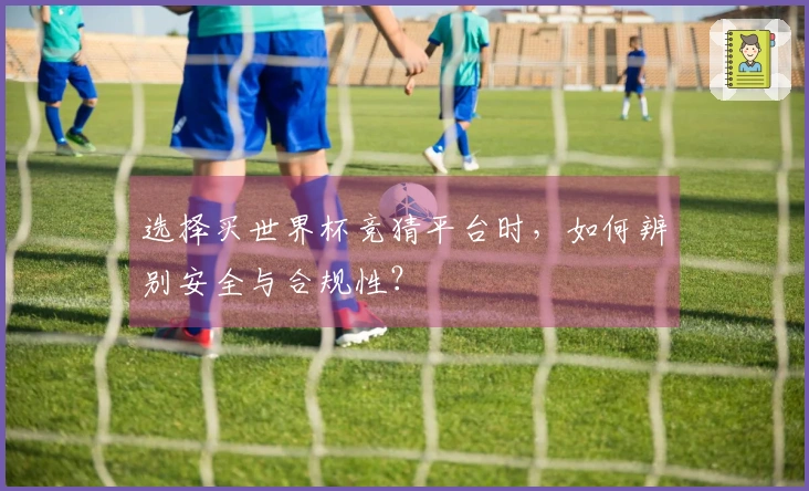 选择买世界杯竞猜平台时，如何辨别安全与合规性？