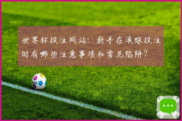 世界杯投注网站：新手在滚球投注时有哪些注意事项和常见陷阱？