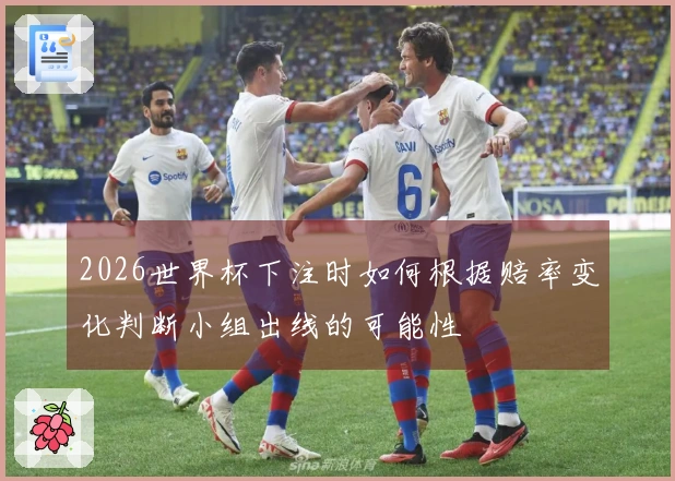 2026世界杯下注时如何根据赔率变化判断小组出线的可能性