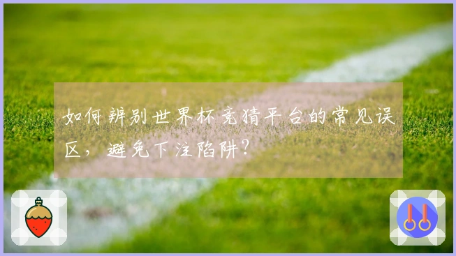 如何辨别世界杯竞猜平台的常见误区，避免下注陷阱？