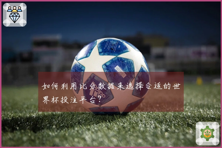 如何利用比分数据来选择合适的世界杯投注平台？