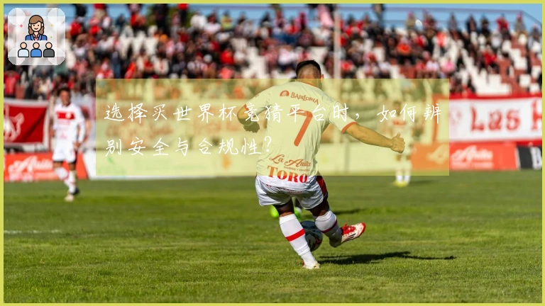 选择买世界杯竞猜平台时，如何辨别安全与合规性？