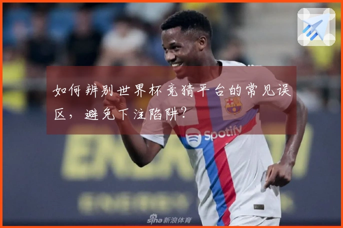 如何辨别世界杯竞猜平台的常见误区，避免下注陷阱？